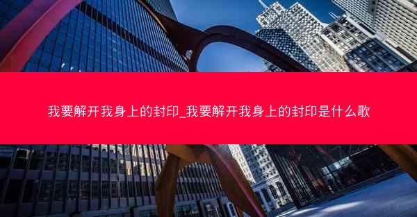 我要解开我身上的封印_我要解开我身上的封印是什么歌