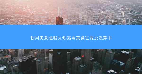 我用美食征服反派;我用美食征服反派穿书