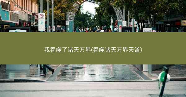 我吞噬了诸天万界(吞噬诸天万界天道)