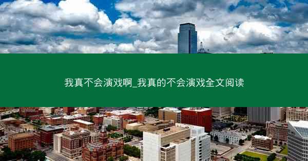 我真不会演戏啊_我真的不会演戏全文阅读