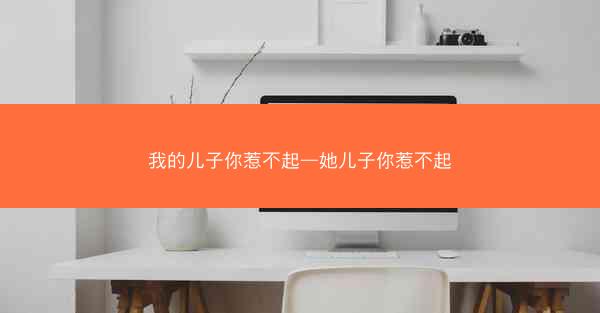 我的儿子你惹不起—她儿子你惹不起