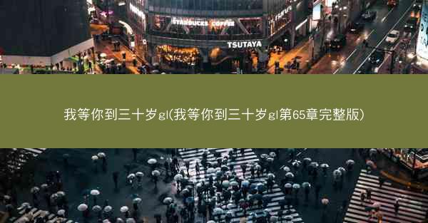 我等你到三十岁gl(我等你到三十岁gl第65章完整版)