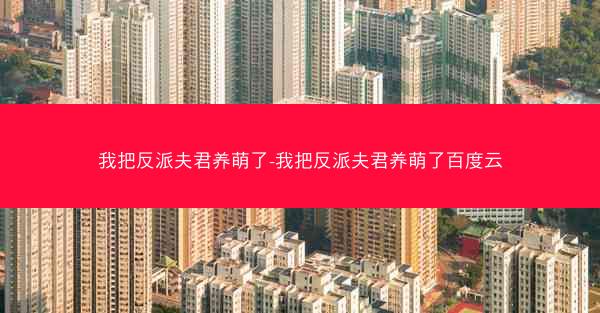 我把反派夫君养萌了-我把反派夫君养萌了百度云