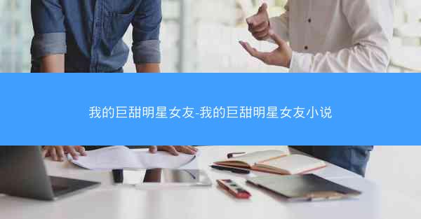 我的巨甜明星女友-我的巨甜明星女友小说