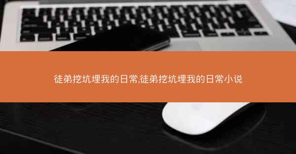 徒弟挖坑埋我的日常,徒弟挖坑埋我的日常小说