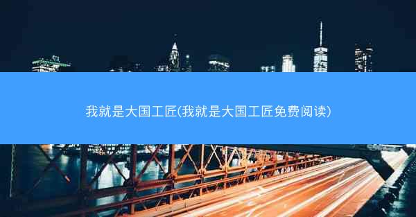 我就是大国工匠(我就是大国工匠免费阅读)