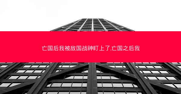 亡国后我被敌国战神盯上了,亡国之后我