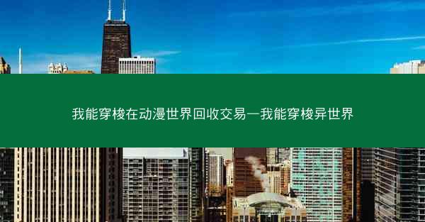我能穿梭在动漫世界回收交易—我能穿梭异世界