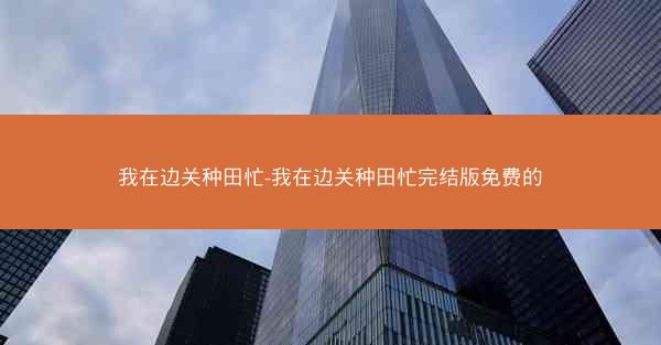 我在边关种田忙-我在边关种田忙完结版免费的 我在边关种田忙-我在边关种田忙完结版免费的