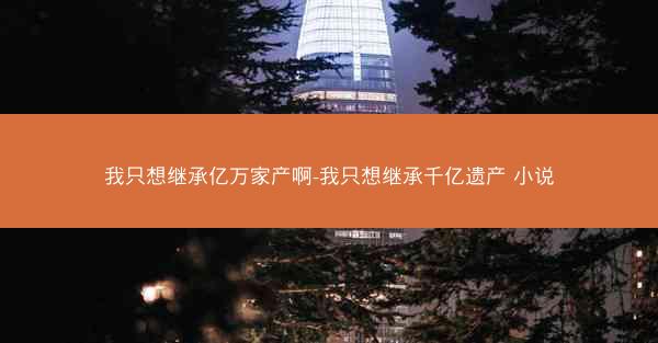 我只想继承亿万家产啊-我只想继承千亿遗产 小说