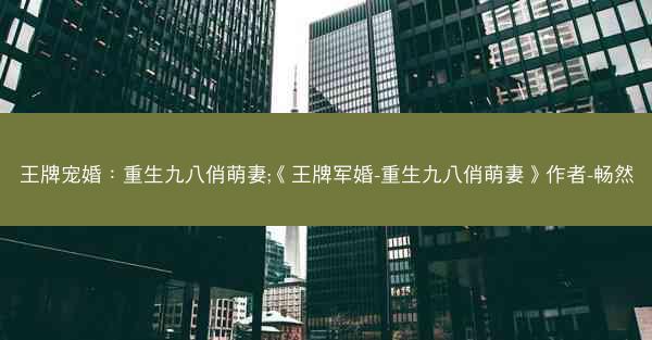 王牌宠婚：重生九八俏萌妻;《王牌军婚-重生九八俏萌妻》作者-畅然