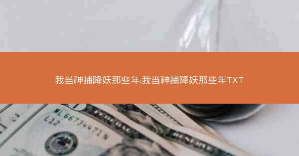 我当神捕降妖那些年;我当神捕降妖那些年TXT