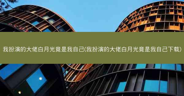 我扮演的大佬白月光竟是我自己(我扮演的大佬白月光竟是我自己下载)