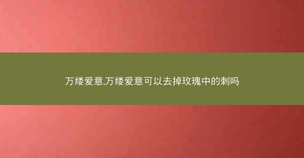 万缕爱意,万缕爱意可以去掉玫瑰中的刺吗