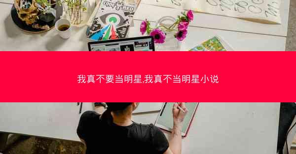 我真不要当明星,我真不当明星小说