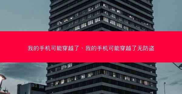 我的手机可能穿越了、我的手机可能穿越了无防盗