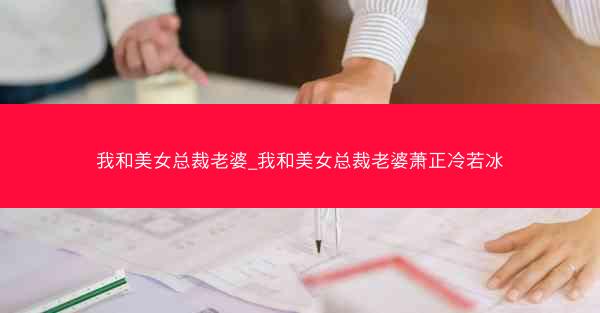 我和美女总裁老婆_我和美女总裁老婆萧正冷若冰