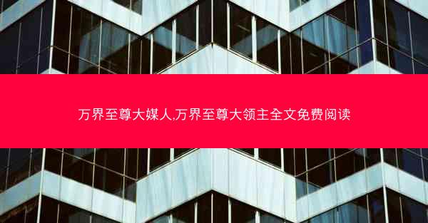 万界至尊大媒人,万界至尊大领主全文免费阅读