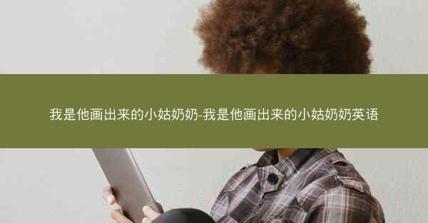 我是他画出来的小姑奶奶-我是他画出来的小姑奶奶英语