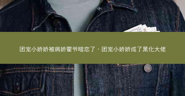 团宠小娇娇被病娇霍爷暗恋了、团宠小娇娇成了黑化大佬