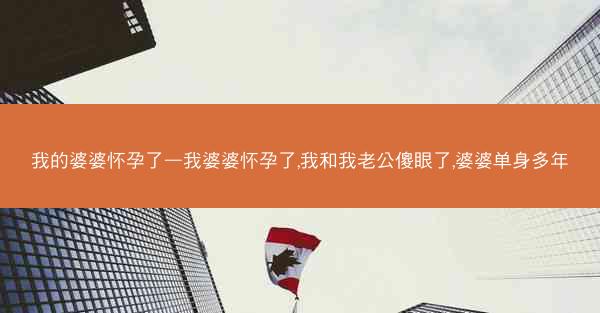 我的婆婆怀孕了—我婆婆怀孕了,我和我老公傻眼了,婆婆单身多年