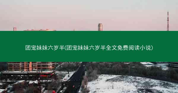 团宠妹妹六岁半(团宠妹妹六岁半全文免费阅读小说)