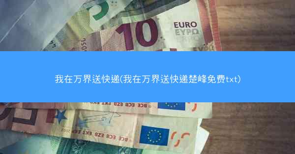 我在万界送快递(我在万界送快递楚峰免费txt)
