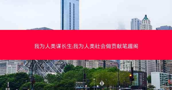 我为人类谋长生;我为人类社会做贡献笔趣阁