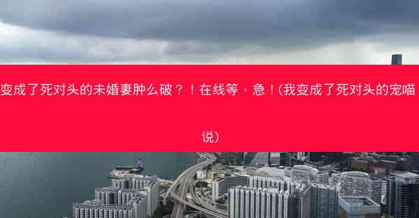 我变成了死对头的未婚妻肿么破？！在线等，急！(我变成了死对头的宠喵 小说)