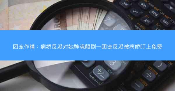 团宠作精：病娇反派对她神魂颠倒—团宠反派被病娇盯上免费