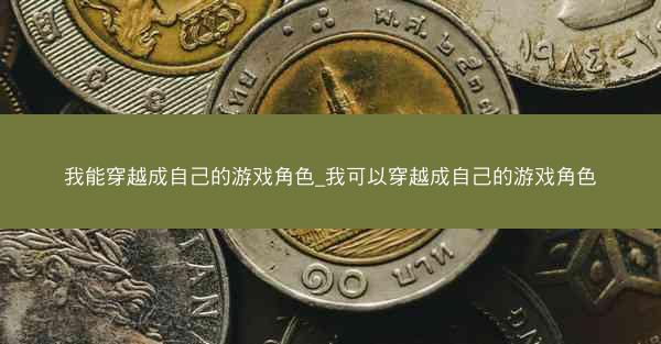 我能穿越成自己的游戏角色_我可以穿越成自己的游戏角色