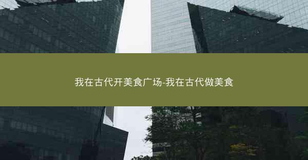 我在古代开美食广场-我在古代做美食