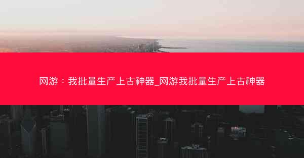 网游:我批量生产上古神器_网游我批量生产上古神器 网游:我批量生产上古神器_网游我批量生产上古神器