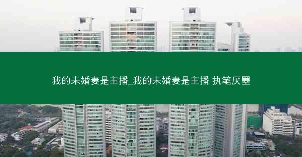 我的未婚妻是主播_我的未婚妻是主播 执笔厌墨