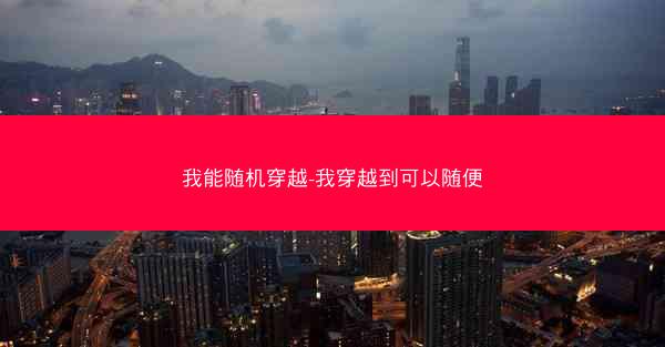 我能随机穿越-我穿越到可以随便 我能随机穿越-我穿越到可以随便