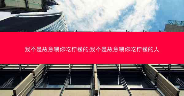 我不是故意喂你吃柠檬的;我不是故意喂你吃柠檬的人