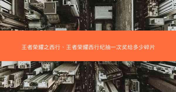 王者荣耀之西行、王者荣耀西行纪抽一次奖给多少碎片
