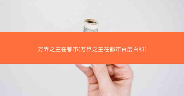 万界之主在都市(万界之主在都市百度百科) 万界之主在都市(万界之主在都市百度百科)
