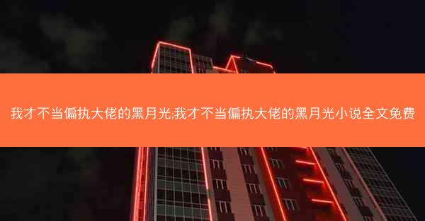 我才不当偏执大佬的黑月光;我才不当偏执大佬的黑月光小说全文免费