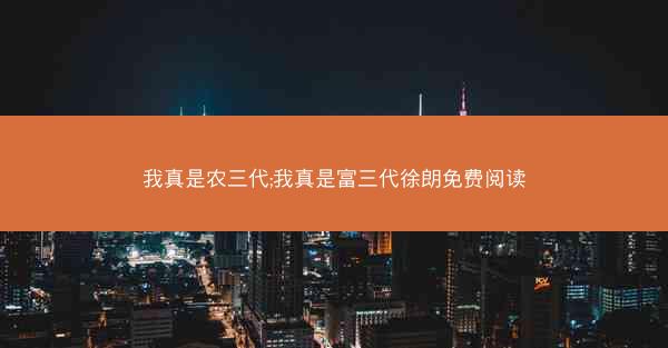 我真是农三代;我真是富三代徐朗免费阅读