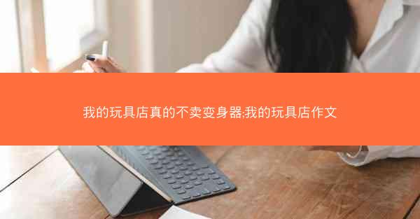 我的玩具店真的不卖变身器;我的玩具店作文