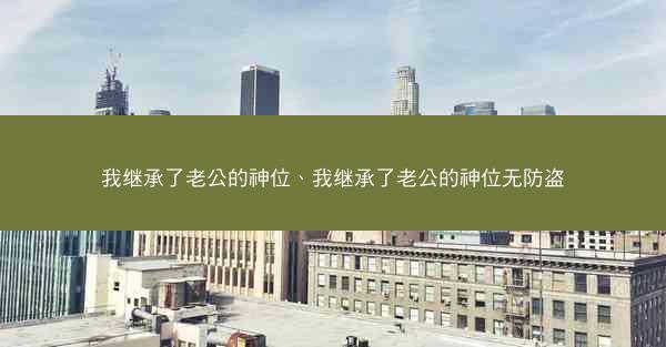 我继承了老公的神位、我继承了老公的神位无防盗 我继承了老公的神位、我继承了老公的神位无防盗