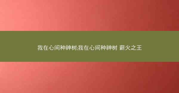 我在心间种神树;我在心间种神树 薪火之王