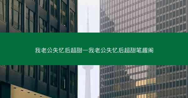我老公失忆后超甜—我老公失忆后超甜笔趣阁