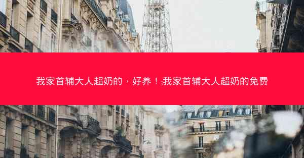 我家首辅大人超奶的，好养！;我家首辅大人超奶的免费