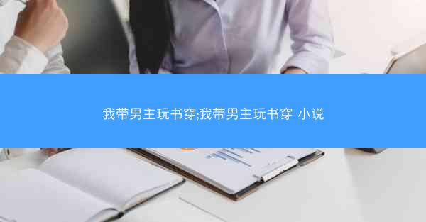 我带男主玩书穿;我带男主玩书穿 小说