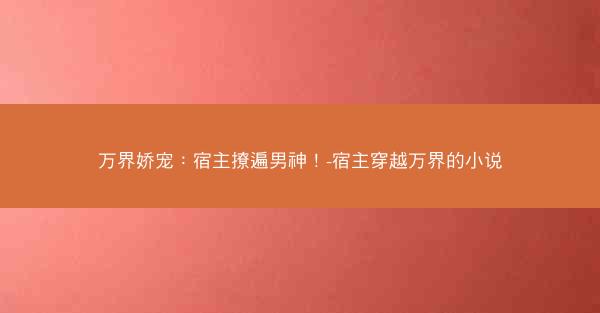 万界娇宠：宿主撩遍男神！-宿主穿越万界的小说