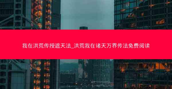 我在洪荒传授遮天法_洪荒我在诸天万界传法免费阅读
