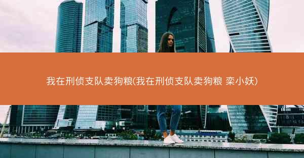 我在刑侦支队卖狗粮(我在刑侦支队卖狗粮 栾小妖) 我在刑侦支队卖狗粮(我在刑侦支队卖狗粮 栾小妖)