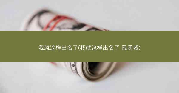 我就这样出名了(我就这样出名了 孤闭城)
